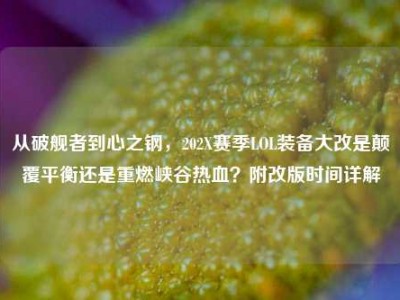 从破舰者到心之钢，202X赛季LOL装备大改是颠覆平衡还是重燃峡谷热血？附改版时间详解