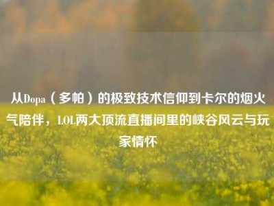 从Dopa（多帕）的极致技术信仰到卡尔的烟火气陪伴，LOL两大顶流直播间里的峡谷风云与玩家情怀