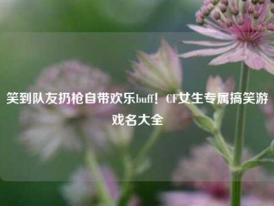 笑到队友扔枪自带欢乐buff！CF女生专属搞笑游戏名大全