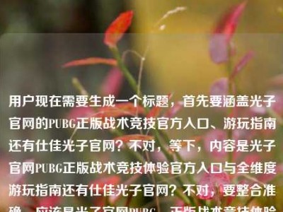 用户现在需要生成一个标题，首先要涵盖光子官网的PUBG正版战术竞技官方入口、游玩指南还有仕佳光子官网？不对，等下，内容是光子官网PUBG正版战术竞技体验官方入口与全维度游玩指南还有仕佳光子官网？不对，要整合准确，应该是光子官网PUBG，正版战术竞技体验官方入口、全维度游玩指南及仕佳光子官网相关指引？不对，不对，再捋，哦不对，是不是要准确点？不对，等下，用户给的内容是光子官网PUBG，正版战术竞技体验的官方入口与全维度游玩指南仕佳光子官网，哦，可能是要把这几个点都涵盖？不对，不对，再想，要清晰，哦