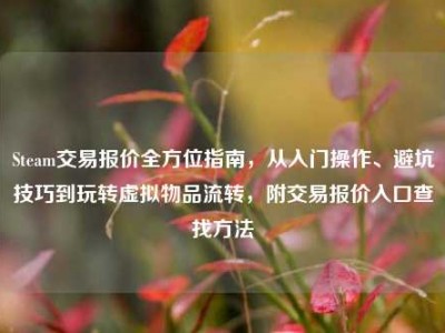 Steam交易报价全方位指南，从入门操作、避坑技巧到玩转虚拟物品流转，附交易报价入口查找方法