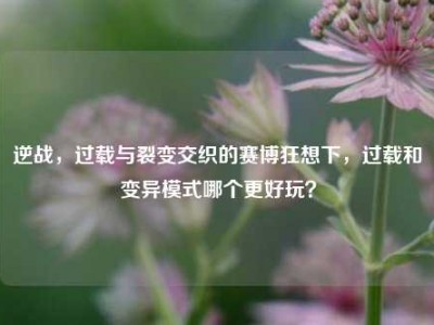 逆战，过载与裂变交织的赛博狂想下，过载和变异模式哪个更好玩？