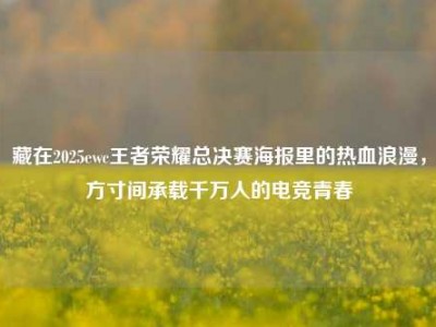 藏在2025ewc王者荣耀总决赛海报里的热血浪漫，方寸间承载千万人的电竞青春