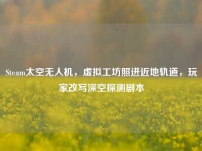 Steam太空无人机，虚拟工坊照进近地轨道，玩家改写深空探测剧本