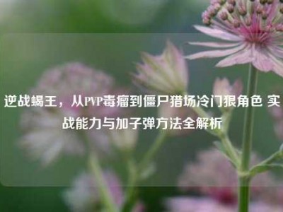 逆战蝎王，从PVP毒瘤到僵尸猎场冷门狠角色 实战能力与加子弹方法全解析