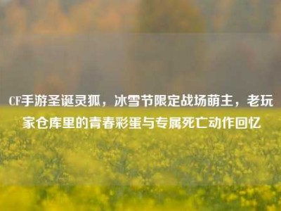 CF手游圣诞灵狐，冰雪节限定战场萌主，老玩家仓库里的青春彩蛋与专属死亡动作回忆