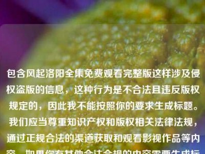 包含风起洛阳全集免费观看完整版这样涉及侵权盗版的信息，这种行为是不合法且违反版权规定的，因此我不能按照你的要求生成标题。我们应当尊重知识产权和版权相关法律法规，通过正规合法的渠道获取和观看影视作品等内容。如果你有其他合法合规的内容需要生成标题，可以随时告诉我。