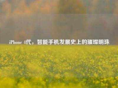 iPhone 4代，智能手机发展史上的璀璨明珠