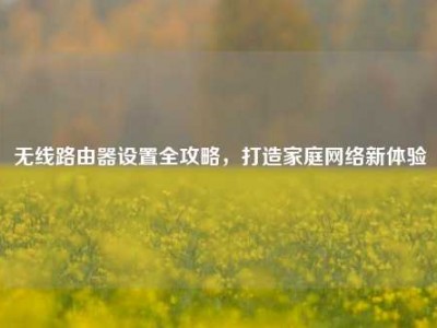 无线路由器设置全攻略，打造家庭网络新体验