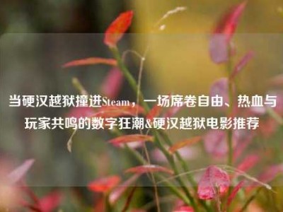 当硬汉越狱撞进Steam，一场席卷自由、热血与玩家共鸣的数字狂潮&硬汉越狱电影推荐