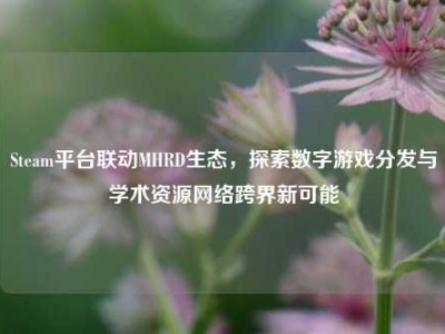 Steam平台联动MHRD生态，探索数字游戏分发与学术资源网络跨界新可能