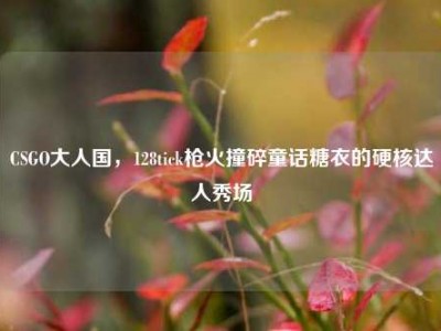CSGO大人国，128tick枪火撞碎童话糖衣的硬核达人秀场