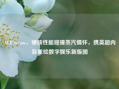 ACE Steam，硬核性能碰撞蒸汽情怀，携英超内容重绘数字娱乐新版图