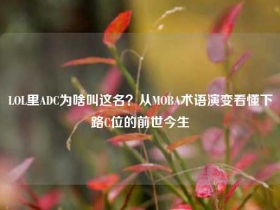 LOL里ADC为啥叫这名？从MOBA术语演变看懂下路C位的前世今生
