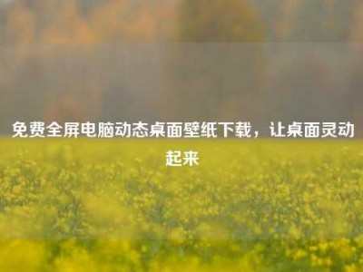免费全屏电脑动态桌面壁纸下载，让桌面灵动起来