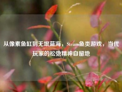 从像素鱼缸到无垠蓝海，Steam鱼类游戏，当代玩家的松弛精神自留地