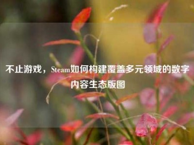 不止游戏，Steam如何构建覆盖多元领域的数字内容生态版图