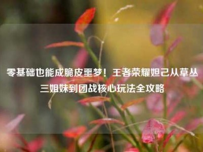 零基础也能成脆皮噩梦！王者荣耀妲己从草丛三姐妹到团战核心玩法全攻略