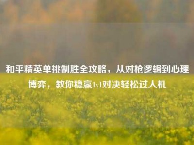 和平精英单挑制胜全攻略，从对枪逻辑到心理博弈，教你稳赢1v1对决轻松过人机