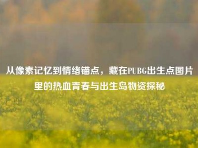 从像素记忆到情绪锚点，藏在PUBG出生点图片里的热血青春与出生岛物资探秘