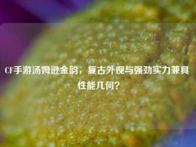 CF手游汤姆逊金韵，复古外观与强劲实力兼具 性能几何？