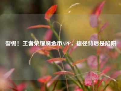 警惕！王者荣耀刷金币APP，捷径背后是陷阱