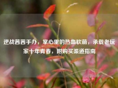 逆战茜茜手办，掌心里的热血软萌，承载老玩家十年青春，附购买渠道指南