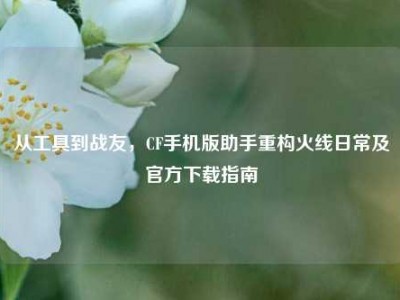 从工具到战友，CF手机版助手重构火线日常及官方下载指南
