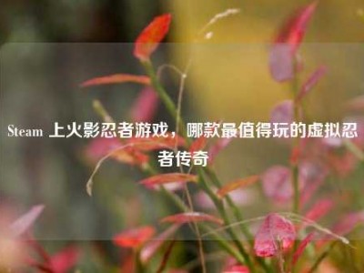 Steam 上火影忍者游戏，哪款最值得玩的虚拟忍者传奇