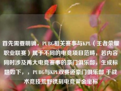 首先需要明确，PUBG相关赛事与KPL（王者荣耀职业联赛）属于不同的电竞项目范畴，若内容同时涉及两大电竞赛事的豪门俱乐部，生成标题如下，，PUBG与KPL双赛道豪门俱乐部 于战术竞技荒野镌刻电竞黄金坐标