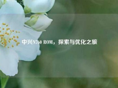 中兴N760 ROM，探索与优化之旅