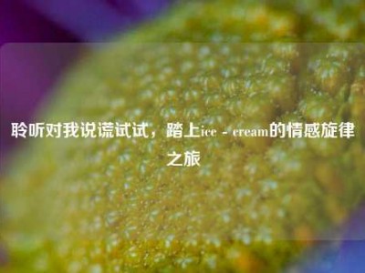 聆听对我说谎试试，踏上ice - cream的情感旋律之旅