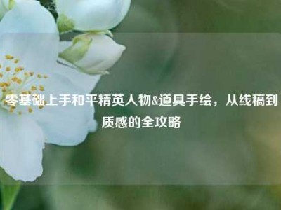 零基础上手和平精英人物&道具手绘，从线稿到质感的全攻略