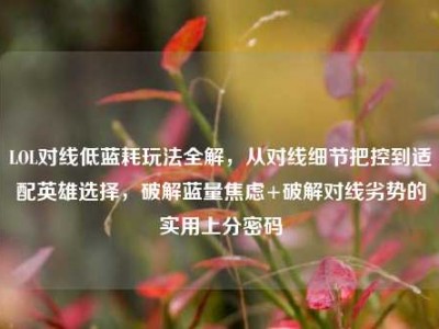 LOL对线低蓝耗玩法全解，从对线细节把控到适配英雄选择，破解蓝量焦虑+破解对线劣势的实用上分密码