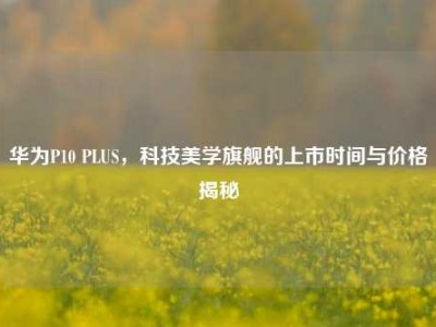 华为P10 PLUS，科技美学旗舰的上市时间与价格揭秘