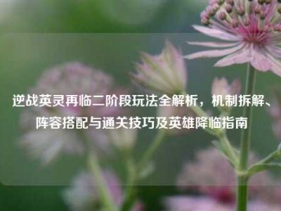 逆战英灵再临二阶段玩法全解析，机制拆解、阵容搭配与通关技巧及英雄降临指南