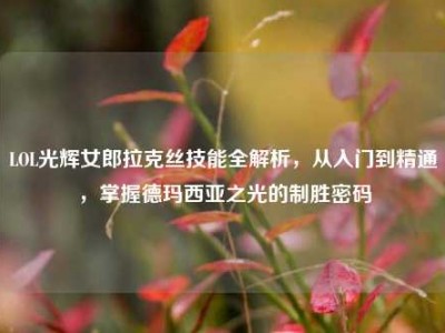 LOL光辉女郎拉克丝技能全解析，从入门到精通，掌握德玛西亚之光的制胜密码