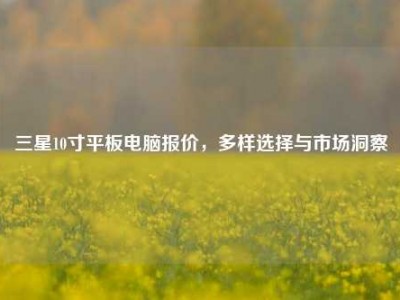 三星10寸平板电脑报价，多样选择与市场洞察