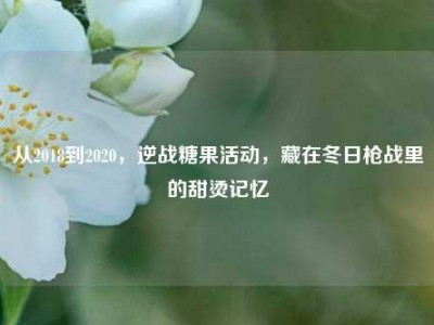 从2018到2020，逆战糖果活动，藏在冬日枪战里的甜烫记忆