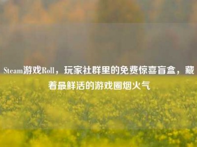 Steam游戏Roll，玩家社群里的免费惊喜盲盒，藏着最鲜活的游戏圈烟火气