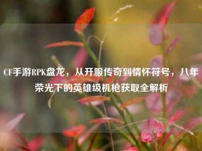 CF手游RPK盘龙，从开服传奇到情怀符号，八年荣光下的英雄级机枪获取全解析
