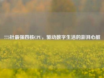 775针最强四核CPU，驱动数字生活的澎湃心脏