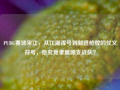 PUBG赛场宋江，从江湖诨号到刻进枪膛的仗义符号，他究竟隶属哪支战队？