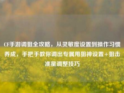 CF手游调狙全攻略，从灵敏度设置到操作习惯养成，手把手教你调出专属甩狙神设置+狙击准星调整技巧