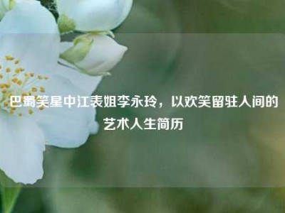 巴蜀笑星中江表姐李永玲，以欢笑留驻人间的艺术人生简历