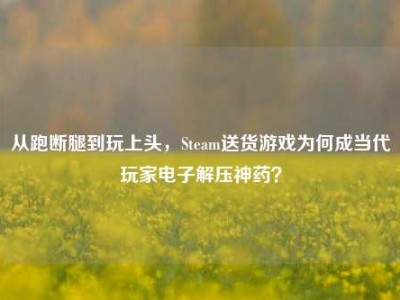 从跑断腿到玩上头，Steam送货游戏为何成当代玩家电子解压神药？