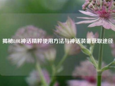 揭秘LOL神话精粹使用方法与神话装备获取途径