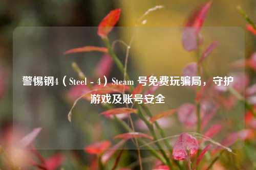 警惕钢4(Steel - 4)Steam 号免费玩骗局,守护游戏及账号安全