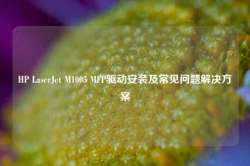 HP LaserJet M1005 MFP驱动安装及常见问题解决方案