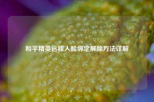 和平精英远程人脸绑定解除方法详解